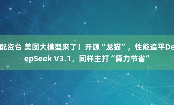配资台 美团大模型来了！开源“龙猫”，性能追平DeepSeek V3.1，同样主打“算力节省”