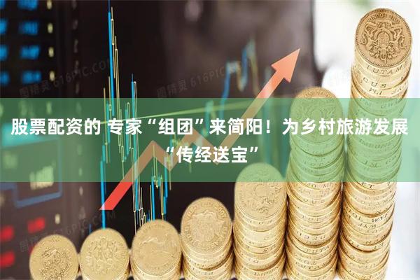 股票配资的 专家“组团”来简阳！为乡村旅游发展“传经送宝”