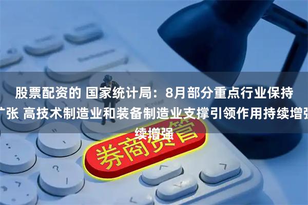股票配资的 国家统计局：8月部分重点行业保持扩张 高技术制造业和装备制造业支撑引领作用持续增强