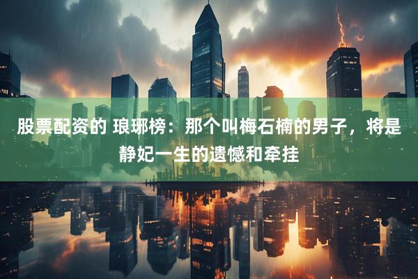 股票配资的 琅琊榜：那个叫梅石楠的男子，将是静妃一生的遗憾和牵挂