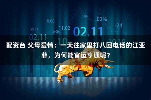 配资台 父母爱情：一天往家里打八回电话的江亚菲，为何能官运亨通呢？