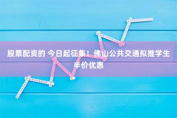 股票配资的 今日起征集！佛山公共交通拟推学生半价优惠