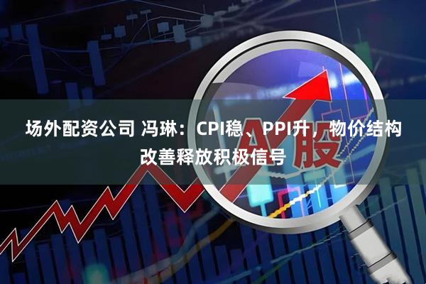 场外配资公司 冯琳：CPI稳、PPI升，物价结构改善释放积极信号