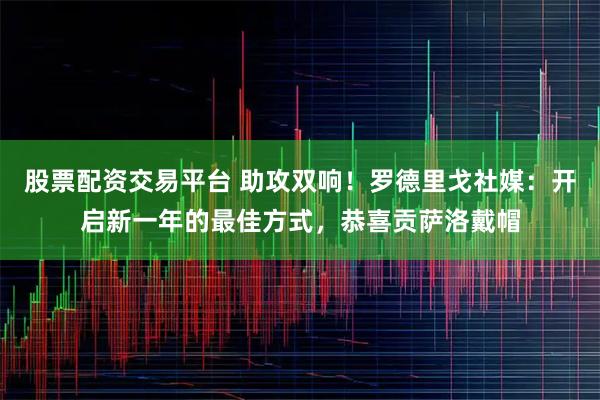 股票配资交易平台 助攻双响！罗德里戈社媒：开启新一年的最佳方式，恭喜贡萨洛戴帽