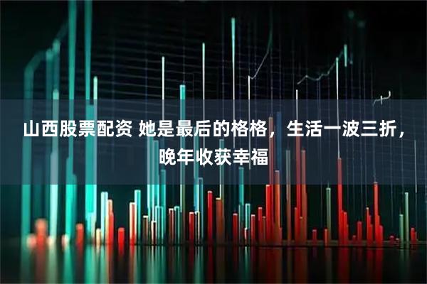 山西股票配资 她是最后的格格，生活一波三折，晚年收获幸福