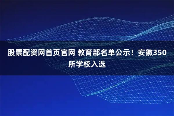 股票配资网首页官网 教育部名单公示！安徽350所学校入选