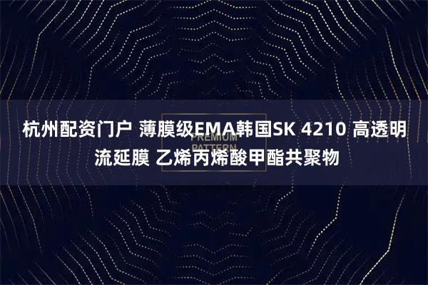 杭州配资门户 薄膜级EMA韩国SK 4210 高透明 流延膜 乙烯丙烯酸甲酯共聚物