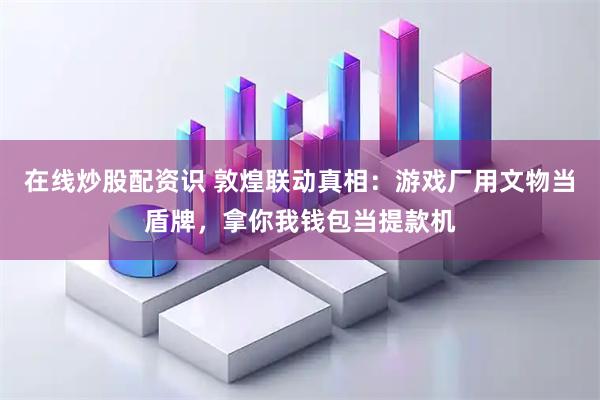 在线炒股配资识 敦煌联动真相：游戏厂用文物当盾牌，拿你我钱包当提款机