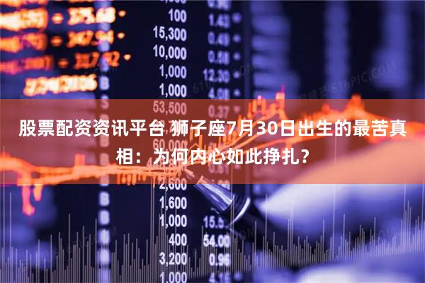 股票配资资讯平台 狮子座7月30日出生的最苦真相：为何内心如此挣扎？