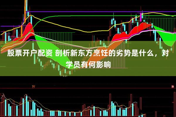 股票开户配资 剖析新东方烹饪的劣势是什么，对学员有何影响
