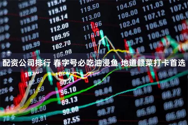 配资公司排行 春字号必吃油浸鱼 地道赣菜打卡首选