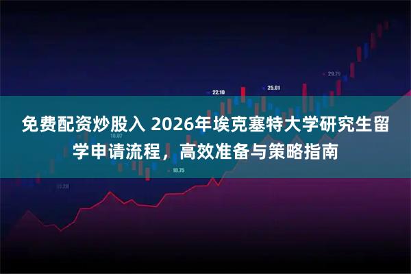 免费配资炒股入 2026年埃克塞特大学研究生留学申请流程，高效准备与策略指南