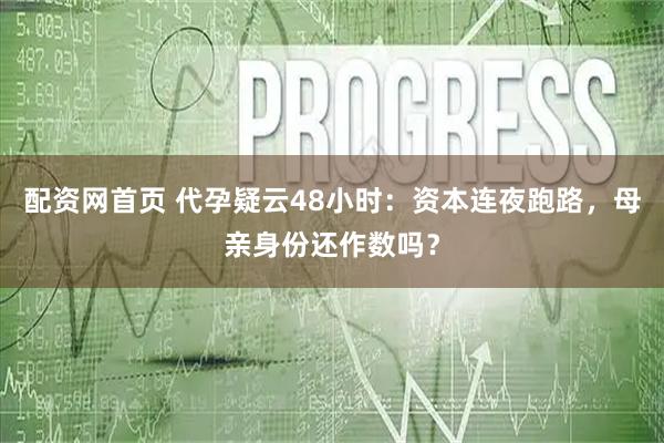 配资网首页 代孕疑云48小时：资本连夜跑路，母亲身份还作数吗？