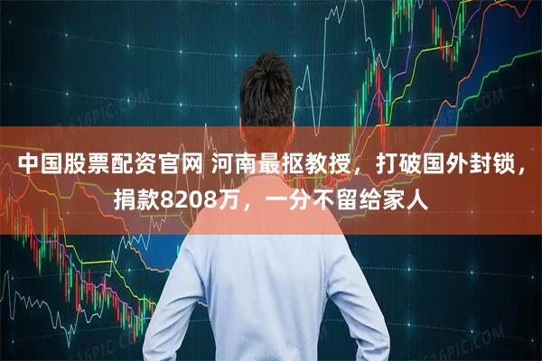 中国股票配资官网 河南最抠教授，打破国外封锁，捐款8208万，一分不留给家人