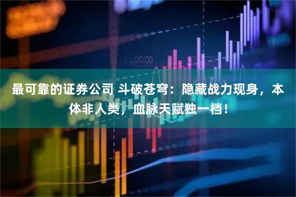 最可靠的证券公司 斗破苍穹：隐藏战力现身，本体非人类，血脉天赋独一档！