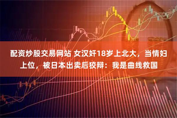 配资炒股交易网站 女汉奸18岁上北大，当情妇上位，被日本出卖后狡辩：我是曲线救国