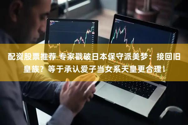 配资股票推荐 专家戳破日本保守派美梦：接回旧皇族？等于承认爱子当女系天皇更合理！