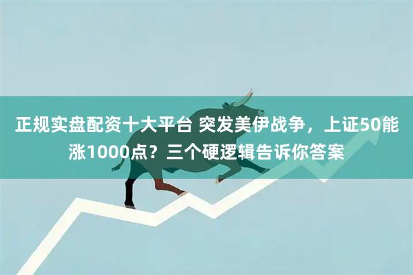 正规实盘配资十大平台 突发美伊战争，上证50能涨1000点？三个硬逻辑告诉你答案