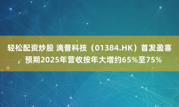 轻松配资炒股 滴普科技（01384.HK）首发盈喜，预期2025年营收按年大增约65%至75%