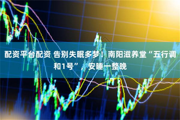配资平台配资 告别失眠多梦！南阳滋养堂“五行调和1号”，安睡一整晚
