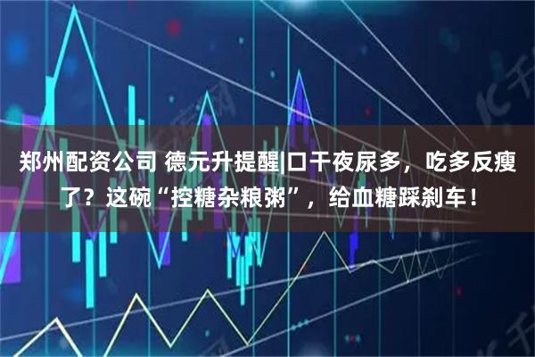 郑州配资公司 德元升提醒|口干夜尿多，吃多反瘦了？这碗“控糖杂粮粥”，给血糖踩刹车！