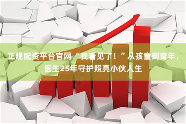 正规配资平台官网 “我看见了！”从孩童到青年，医生25年守护照亮小伙人生