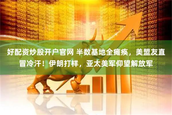 好配资炒股开户官网 半数基地全瘫痪，美盟友直冒冷汗！伊朗打样，亚太美军仰望解放军