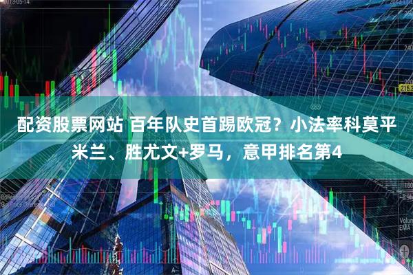 配资股票网站 百年队史首踢欧冠？小法率科莫平米兰、胜尤文+罗马，意甲排名第4