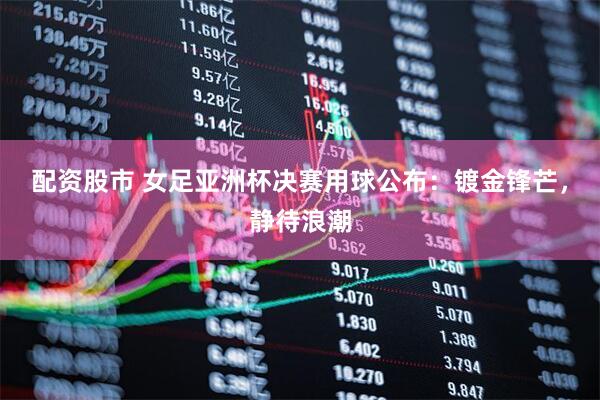 配资股市 女足亚洲杯决赛用球公布：镀金锋芒，静待浪潮