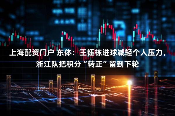 上海配资门户 东体：王钰栋进球减轻个人压力，浙江队把积分“转正”留到下轮