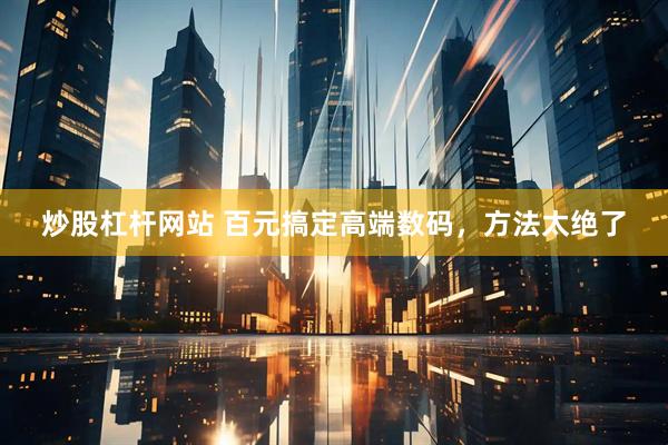 炒股杠杆网站 百元搞定高端数码，方法太绝了