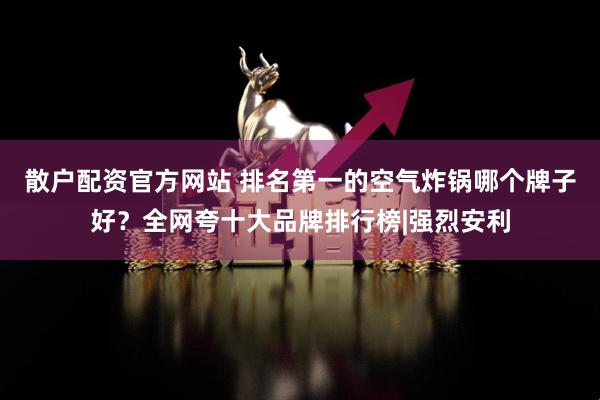 散户配资官方网站 排名第一的空气炸锅哪个牌子好？全网夸十大品牌排行榜|强烈安利