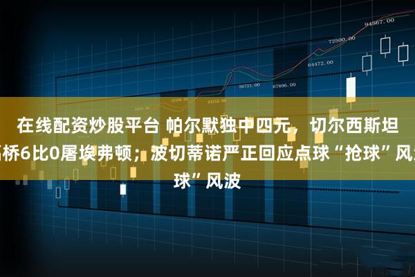 在线配资炒股平台 帕尔默独中四元，切尔西斯坦福桥6比0屠埃弗顿；波切蒂诺严正回应点球“抢球”风波