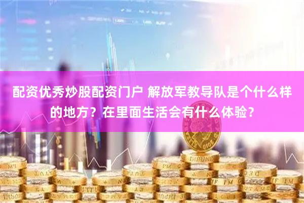 配资优秀炒股配资门户 解放军教导队是个什么样的地方？在里面生活会有什么体验？
