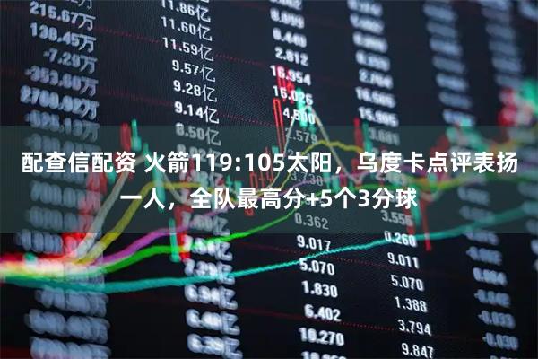 配查信配资 火箭119:105太阳，乌度卡点评表扬一人，全队最高分+5个3分球