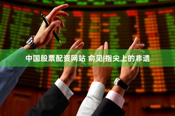 中国股票配资网站 俞见|指尖上的非遗