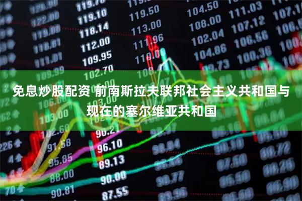 免息炒股配资 前南斯拉夫联邦社会主义共和国与现在的塞尔维亚共和国
