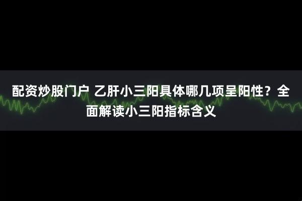 配资炒股门户 乙肝小三阳具体哪几项呈阳性？全面解读小三阳指标含义