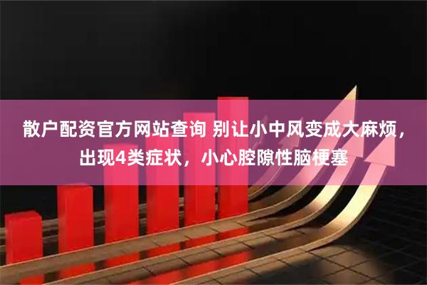 散户配资官方网站查询 别让小中风变成大麻烦，出现4类症状，小心腔隙性脑梗塞