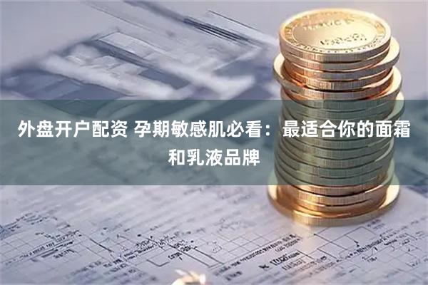 外盘开户配资 孕期敏感肌必看：最适合你的面霜和乳液品牌