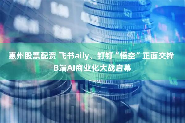 惠州股票配资 飞书aily、钉钉“悟空”正面交锋 B端AI商业化大战启幕